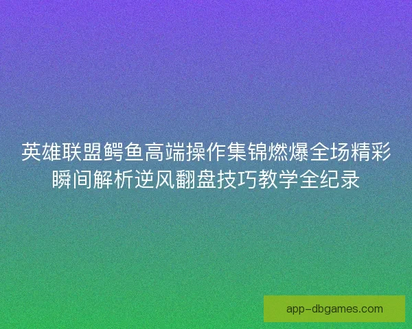英雄联盟鳄鱼高端操作集锦燃爆全场精彩瞬间解析逆风翻盘技巧教学全纪录