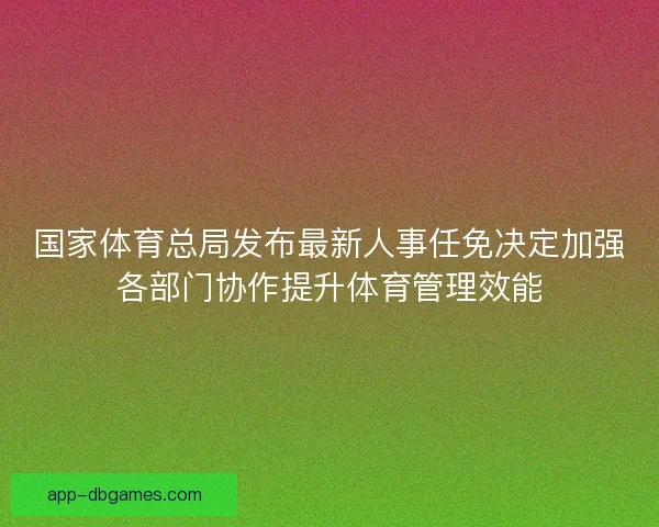 国家体育总局发布最新人事任免决定加强各部门协作提升体育管理效能