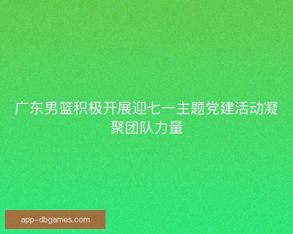 广东男篮积极开展迎七一主题党建活动凝聚团队力量 广东男篮积极开展迎七一主题党建活动凝聚团队力量