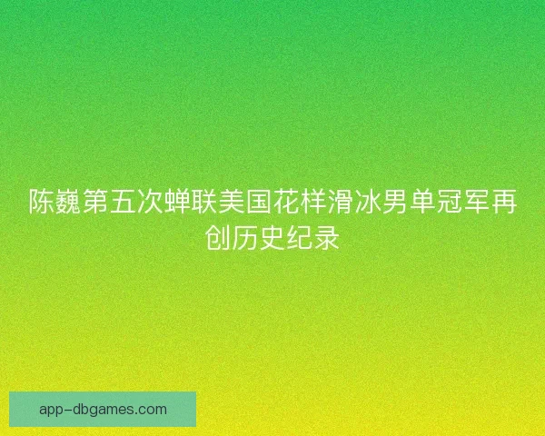 陈巍第五次蝉联美国花样滑冰男单冠军再创历史纪录