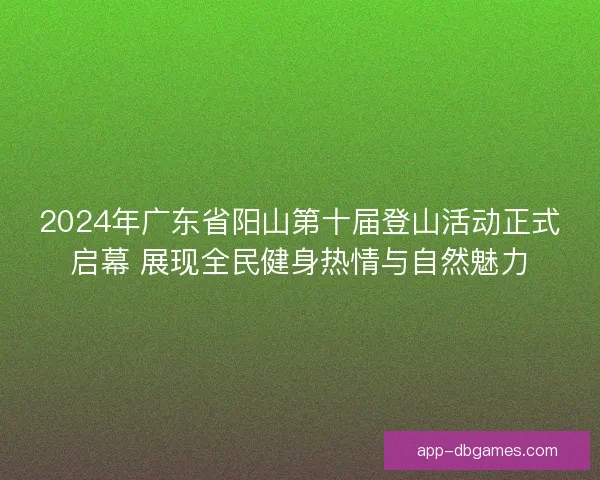 2024年广东省阳山第十届登山活动正式启幕 展现全民健身热情与自然魅力