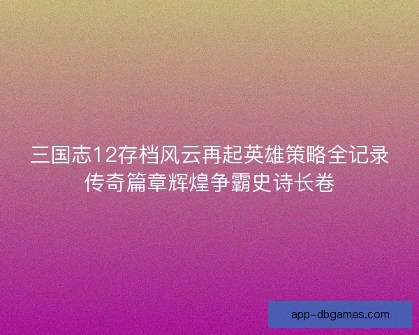 三国志12存档风云再起英雄策略全记录传奇篇章辉煌争霸史诗长卷
