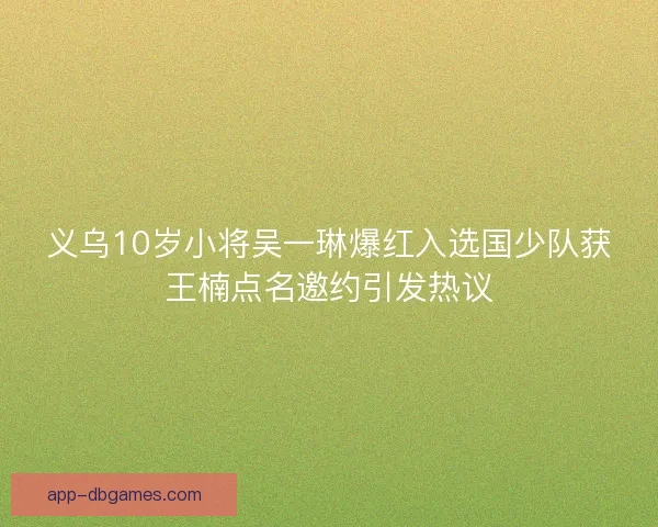 义乌10岁小将吴一琳爆红入选国少队获王楠点名邀约引发热议