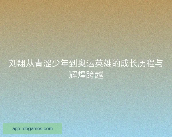 刘翔从青涩少年到奥运英雄的成长历程与辉煌跨越 刘翔从青涩少年到奥运英雄的成长历程与辉煌跨越