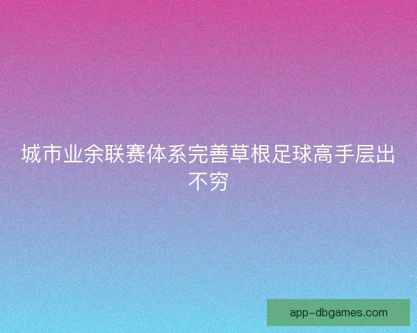 城市业余联赛体系完善草根足球高手层出不穷