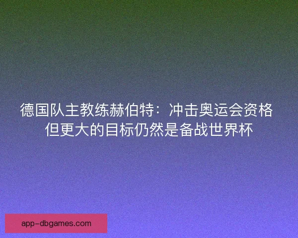 德国队主教练赫伯特：冲击奥运会资格 但更大的目标仍然是备战世界杯