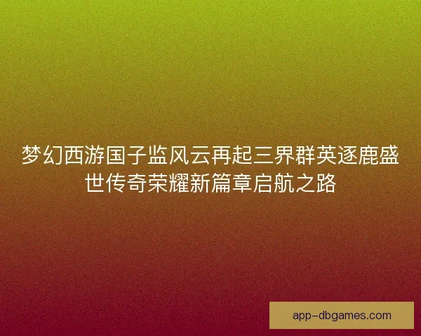 梦幻西游国子监风云再起三界群英逐鹿盛世传奇荣耀新篇章启航之路