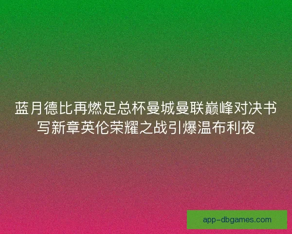 蓝月德比再燃足总杯曼城曼联巅峰对决书写新章英伦荣耀之战引爆温布利夜