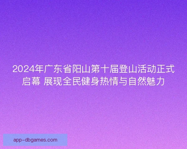 2024年广东省阳山第十届登山活动正式启幕 展现全民健身热情与自然魅力