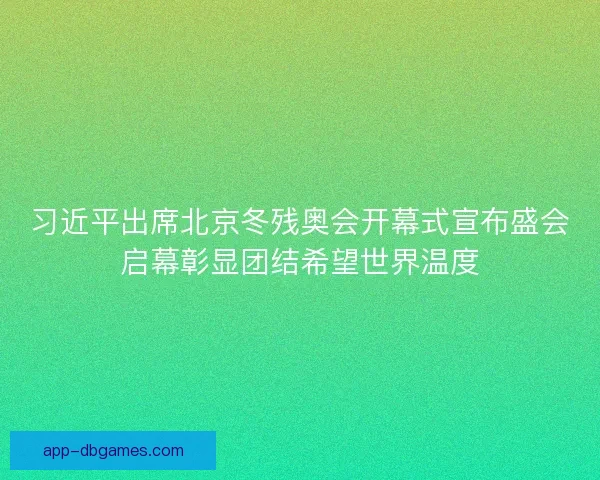 习近平出席北京冬残奥会开幕式宣布盛会启幕彰显团结希望世界温度