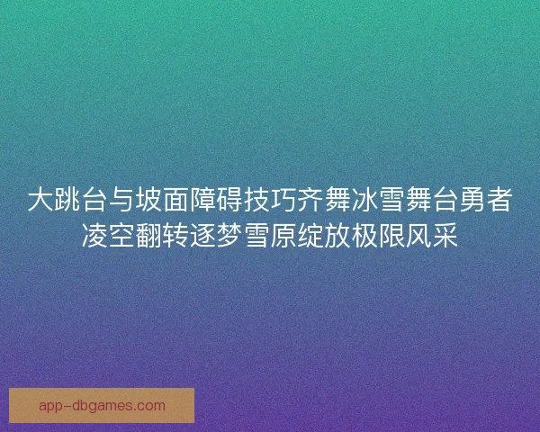 大跳台与坡面障碍技巧齐舞冰雪舞台勇者凌空翻转逐梦雪原绽放极限风采