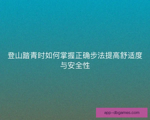 登山踏青时如何掌握正确步法提高舒适度与安全性