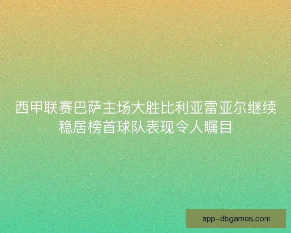 西甲联赛巴萨主场大胜比利亚雷亚尔继续稳居榜首球队表现令人瞩目