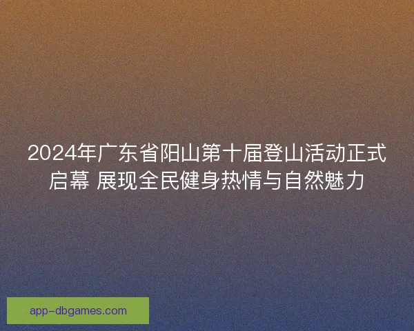 2024年广东省阳山第十届登山活动正式启幕 展现全民健身热情与自然魅力 2024年广东省阳山第十届登山活动正式启幕 展现全民健身热情与自然魅力