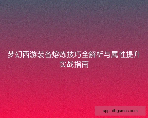梦幻西游装备熔炼技巧全解析与属性提升实战指南