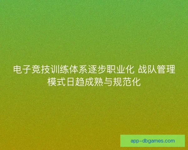 电子竞技训练体系逐步职业化 战队管理模式日趋成熟与规范化 电子竞技训练体系逐步职业化 战队管理模式日趋成熟与规范化