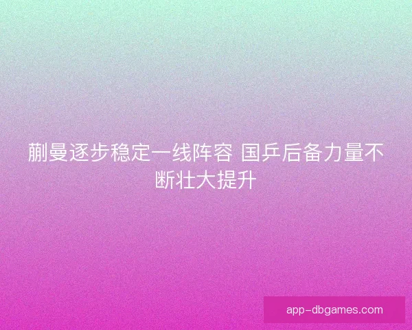 蒯曼逐步稳定一线阵容 国乒后备力量不断壮大提升
