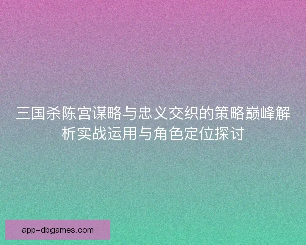 三国杀陈宫谋略与忠义交织的策略巅峰解析实战运用与角色定位探讨 三国杀陈宫谋略与忠义交织的策略巅峰解析实战运用与角色定位探讨