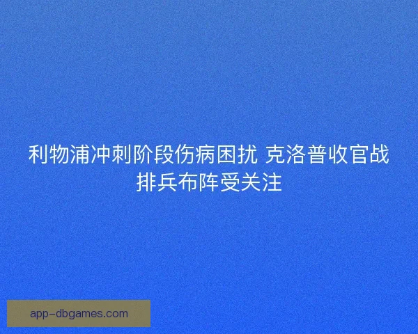 利物浦冲刺阶段伤病困扰 克洛普收官战排兵布阵受关注 利物浦冲刺阶段伤病困扰 克洛普收官战排兵布阵受关注