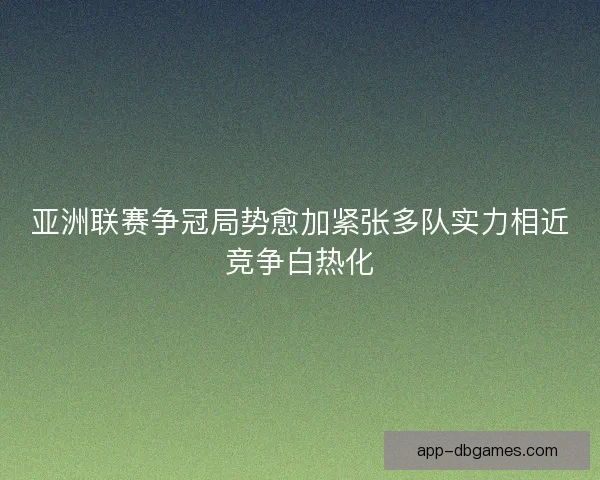 亚洲联赛争冠局势愈加紧张多队实力相近竞争白热化 亚洲联赛争冠局势愈加紧张多队实力相近竞争白热化