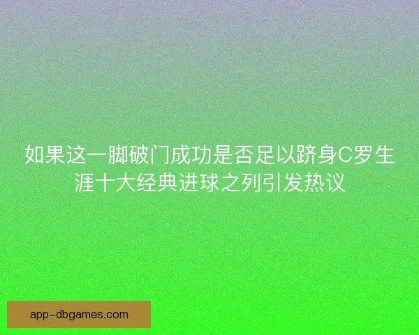 如果这一脚破门成功是否足以跻身C罗生涯十大经典进球之列引发热议