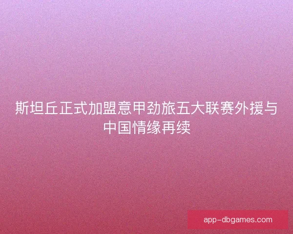 斯坦丘正式加盟意甲劲旅五大联赛外援与中国情缘再续