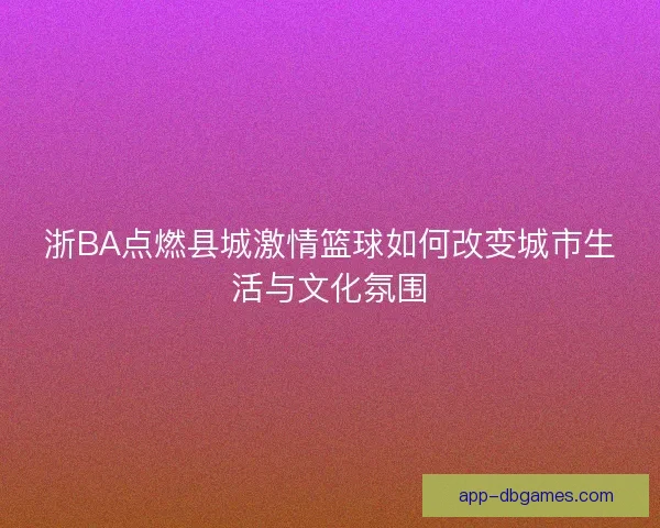 浙BA点燃县城激情篮球如何改变城市生活与文化氛围