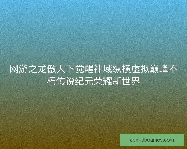网游之龙傲天下觉醒神域纵横虚拟巅峰不朽传说纪元荣耀新世界