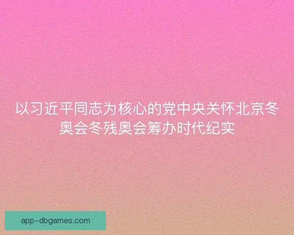以习近平同志为核心的党中央关怀北京冬奥会冬残奥会筹办时代纪实