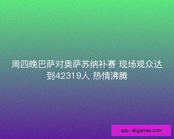 周四晚巴萨对奥萨苏纳补赛 现场观众达到42319人 热情沸腾