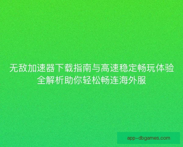 无敌加速器下载指南与高速稳定畅玩体验全解析助你轻松畅连海外服